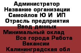 Администратор › Название организации ­ Самойлов Ю.И, ИП › Отрасль предприятия ­ Ввод данных › Минимальный оклад ­ 26 000 - Все города Работа » Вакансии   . Калининградская обл.,Приморск г.